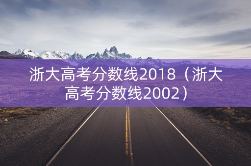 浙大高考分数线2018(浙大高考分数线2002) 浙大高考分数线2018(浙大高考分数线2002)