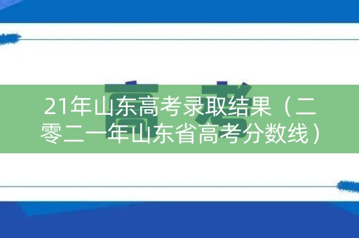 21年山东高考录取结果(二零二一年山东省高考分数线) 21年山东高考录取结果(二零二一年山东省高考分数线)
