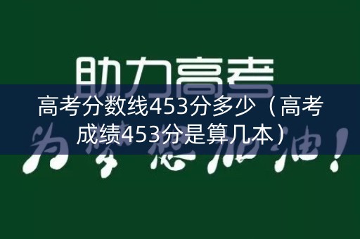 高考分数线453分多少（高考成绩453分是算几本）