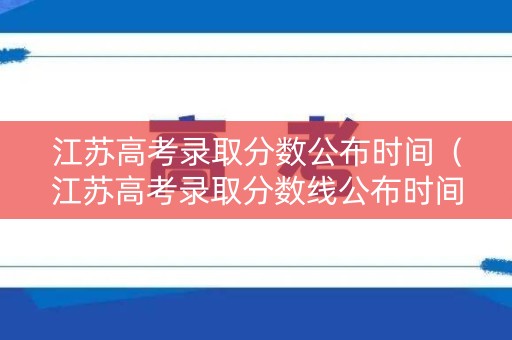 江苏高考录取分数公布时间（江苏高考录取分数线公布时间）