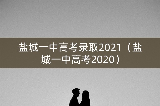 盐城一中高考录取2021（盐城一中高考2020）