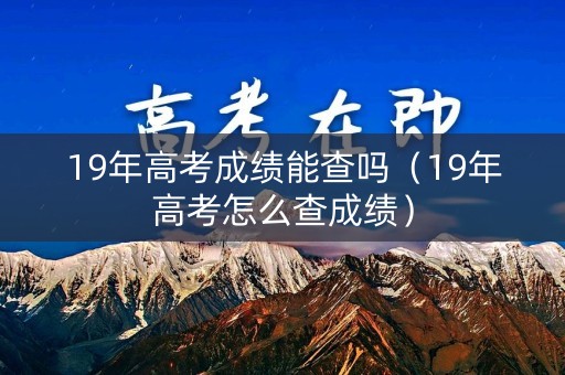 19年高考成绩能查吗(19年高考怎么查成绩) 19年高考成绩能查吗(19年高考怎么查成绩)