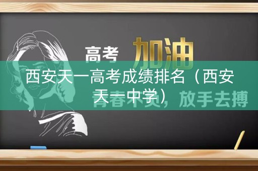 西安天一高考成绩排名(西安天一中学) 西安天一高考成绩排名(西安天一中学)