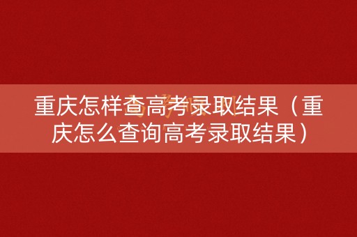 重庆怎样查高考录取结果(重庆怎么查询高考录取结果) 重庆怎样查高考录取结果(重庆怎么查询高考录取结果)
