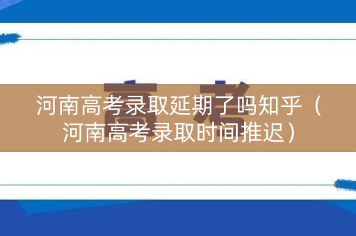 河南高考录取延期了吗知乎（河南高考录取时间推迟）