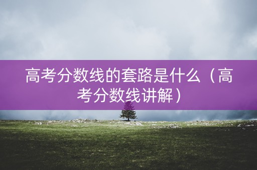 高考分数线的套路是什么（高考分数线讲解）