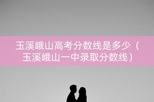 玉溪峨山高考分数线是多少(玉溪峨山一中录取分数线) 玉溪峨山高考分数线是多少(玉溪峨山一中录取分数线)