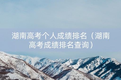 湖南高考个人成绩排名（湖南高考成绩排名查询）