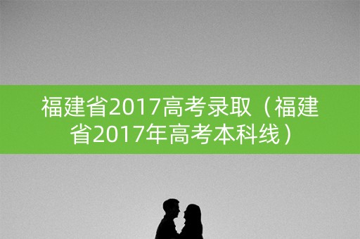 福建省2017高考录取（福建省2017年高考本科线）