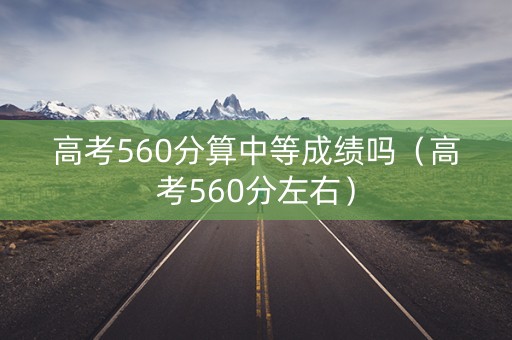 高考560分算中等成绩吗（高考560分左右）