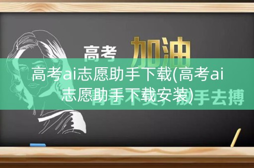 高考ai志愿助手下载(高考ai志愿助手下载安装) 高考ai志愿助手下载(高考ai志愿助手下载安装)