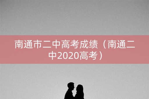 南通市二中高考成绩(南通二中2020高考) 南通市二中高考成绩(南通二中2020高考)
