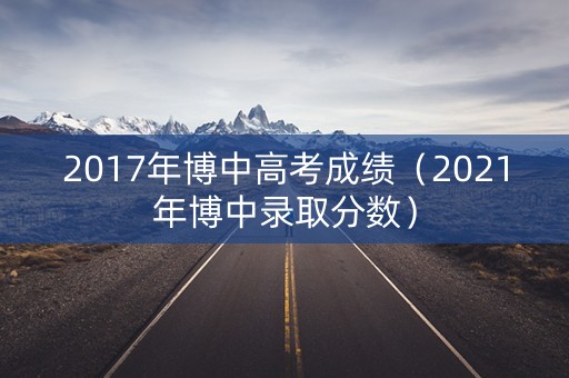 2017年博中高考成绩（2021年博中录取分数）