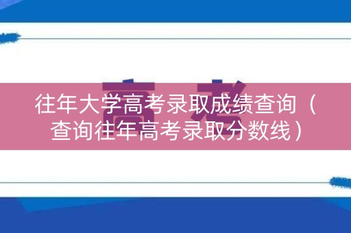 往年大学高考录取成绩查询(查询往年高考录取分数线) 往年大学高考录取成绩查询(查询往年高考录取分数线)