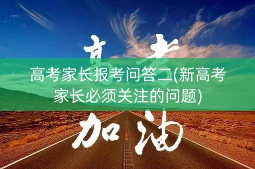 高考家长报考问答二(新高考家长必须关注的问题)