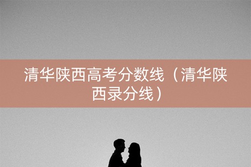 清华陕西高考分数线(清华陕西录分线) 清华陕西高考分数线(清华陕西录分线)