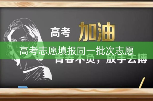高考志愿填报同一批次志愿 高考志愿填报同一批次志愿