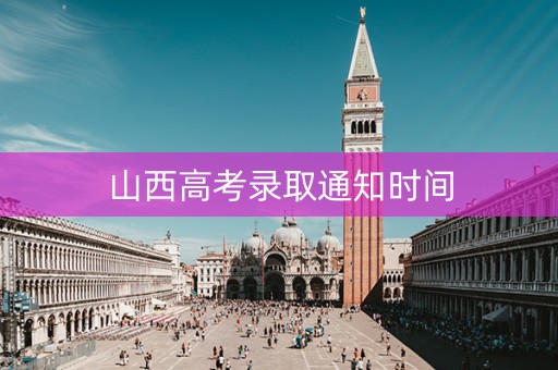 山西高考录取通知时间