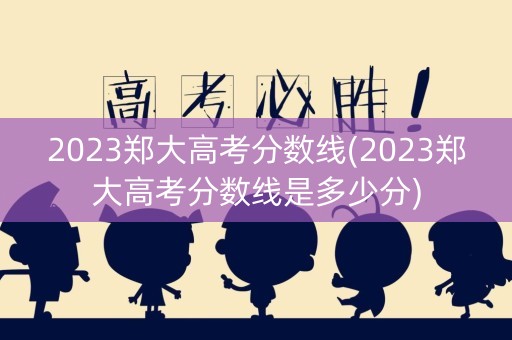 2023郑大高考分数线(2023郑大高考分数线是多少分)