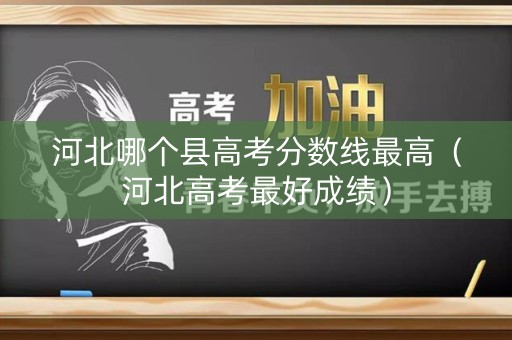 河北哪个县高考分数线最高（河北高考最好成绩）