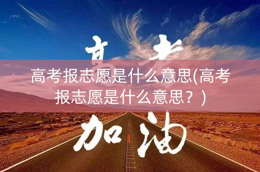 高考报志愿是什么意思(高考报志愿是什么意思？)