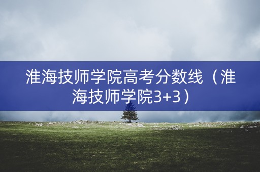 淮海技师学院高考分数线（淮海技师学院3+3）