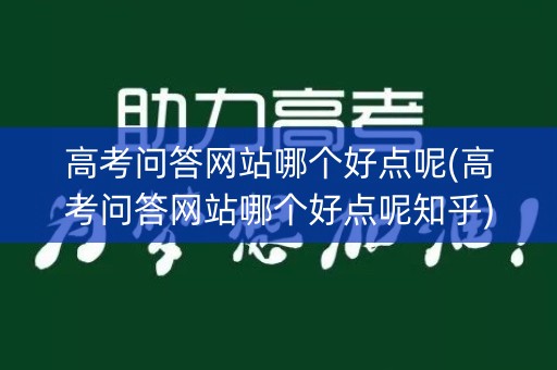 高考问答网站哪个好点呢(高考问答网站哪个好点呢知乎)