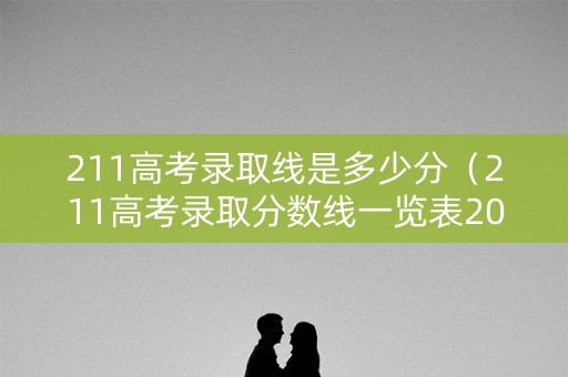 211高考录取线是多少分(211高考录取分数线一览表2021) 211高考录取线是多少分(211高考录取分数线一览表2021)