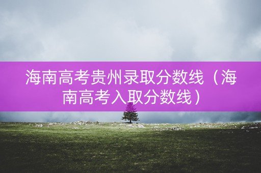 海南高考贵州录取分数线（海南高考入取分数线）