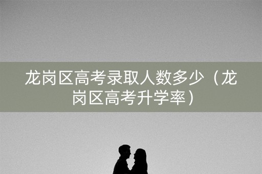 龙岗区高考录取人数多少（龙岗区高考升学率）