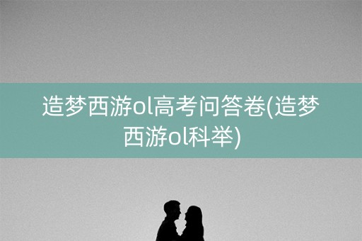 造梦西游ol高考问答卷(造梦西游ol科举)
