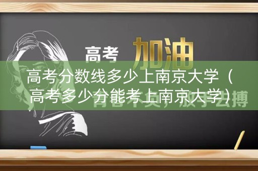 高考分数线多少上南京大学（高考多少分能考上南京大学）