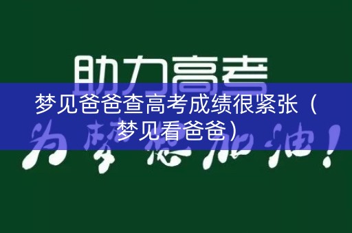 梦见爸爸查高考成绩很紧张（梦见看爸爸）