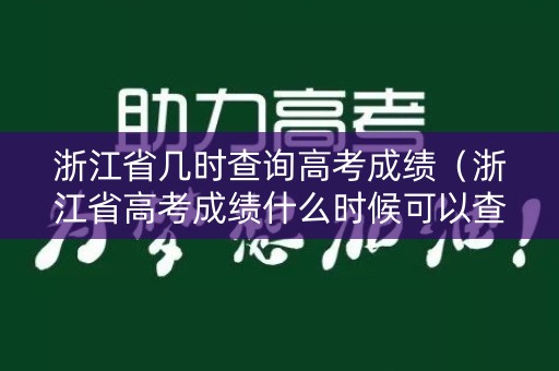 浙江省几时查询高考成绩（浙江省高考成绩什么时候可以查）