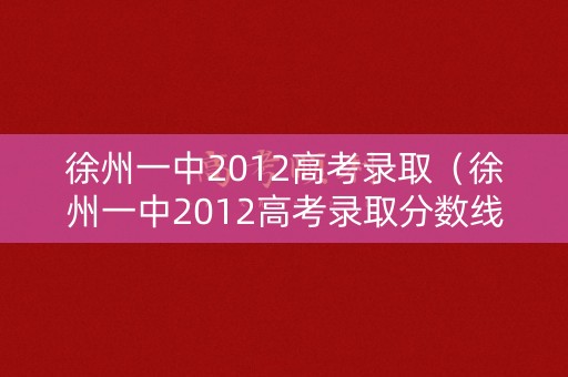 徐州一中2012高考录取（徐州一中2012高考录取分数线）