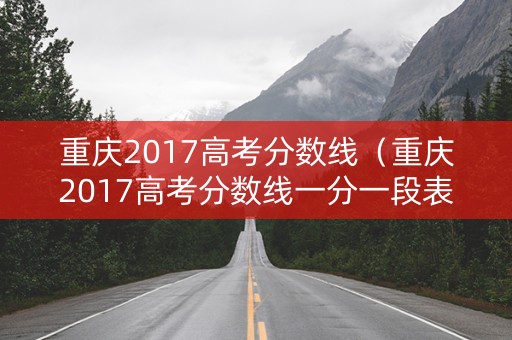重庆2017高考分数线(重庆2017高考分数线一分一段表) 重庆2017高考分数线(重庆2017高考分数线一分一段表)