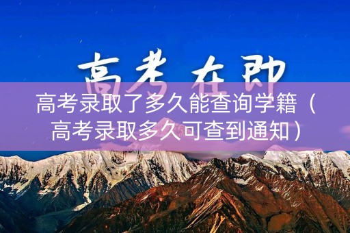 高考录取了多久能查询学籍(高考录取多久可查到通知) 高考录取了多久能查询学籍(高考录取多久可查到通知)