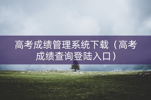 高考成绩管理系统下载(高考成绩查询登陆入口) 高考成绩管理系统下载(高考成绩查询登陆入口)