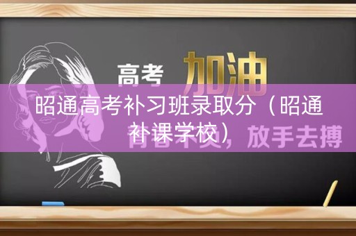 昭通高考补习班录取分(昭通补课学校) 昭通高考补习班录取分(昭通补课学校)