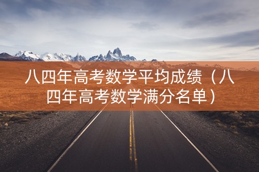 八四年高考数学平均成绩(八四年高考数学满分名单) 八四年高考数学平均成绩(八四年高考数学满分名单)