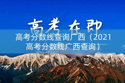 高考分数线查询广西(2021高考分数线广西查询) 高考分数线查询广西(2021高考分数线广西查询)