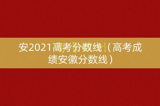 安2021高考分数线（高考成绩安徽分数线）