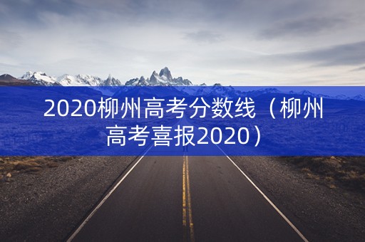 2020柳州高考分数线（柳州高考喜报2020）