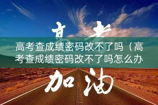 高考查成绩密码改不了吗(高考查成绩密码改不了吗怎么办) 高考查成绩密码改不了吗(高考查成绩密码改不了吗怎么办)