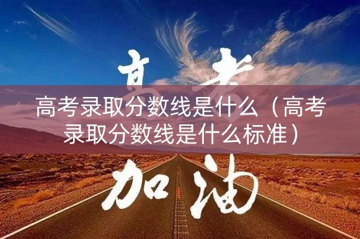 高考录取分数线是什么（高考录取分数线是什么标准）