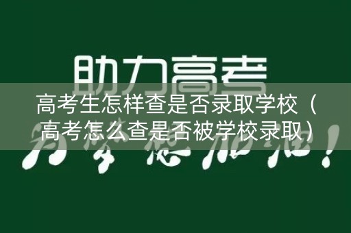 高考生怎样查是否录取学校（高考怎么查是否被学校录取）
