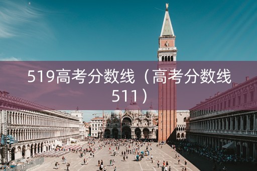 519高考分数线(高考分数线511) 519高考分数线(高考分数线511)