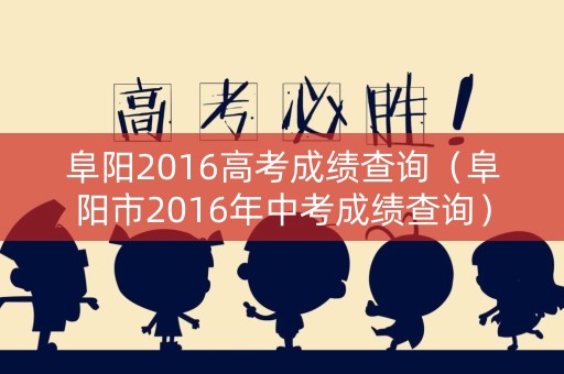 阜阳2016高考成绩查询(阜阳市2016年中考成绩查询) 阜阳2016高考成绩查询(阜阳市2016年中考成绩查询)