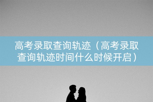 高考录取查询轨迹(高考录取查询轨迹时间什么时候开启) 高考录取查询轨迹(高考录取查询轨迹时间什么时候开启)