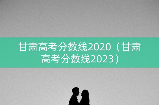 甘肃高考分数线2020(甘肃高考分数线2023) 甘肃高考分数线2020(甘肃高考分数线2023)